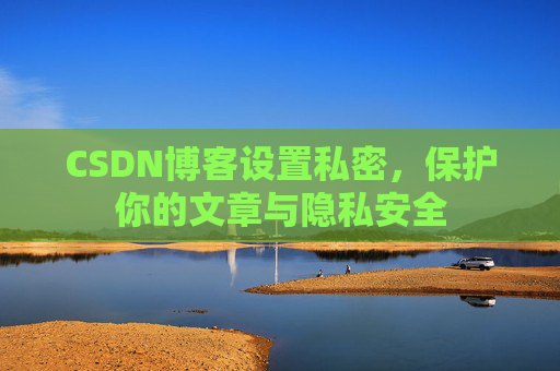 CSDN博客设置私密，保护你的文章与隐私安全